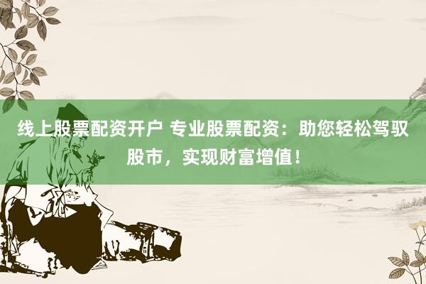 线上股票配资开户 专业股票配资：助您轻松驾驭股市，实现财富增值！