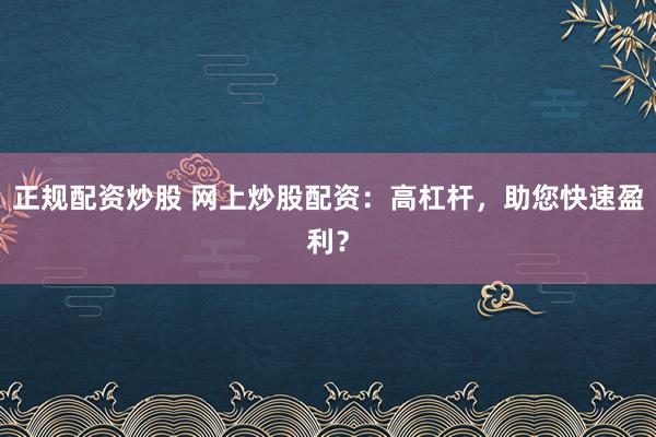 正规配资炒股 网上炒股配资：高杠杆，助您快速盈利？