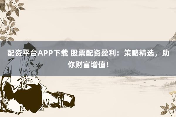 配资平台APP下载 股票配资盈利：策略精选，助你财富增值！