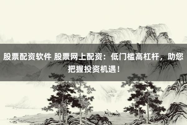股票配资软件 股票网上配资：低门槛高杠杆，助您把握投资机遇！