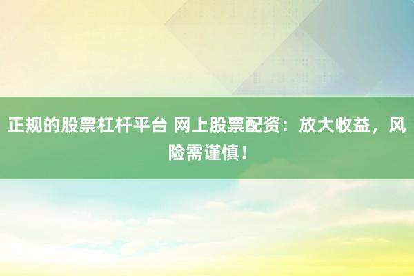 正规的股票杠杆平台 网上股票配资：放大收益，风险需谨慎！