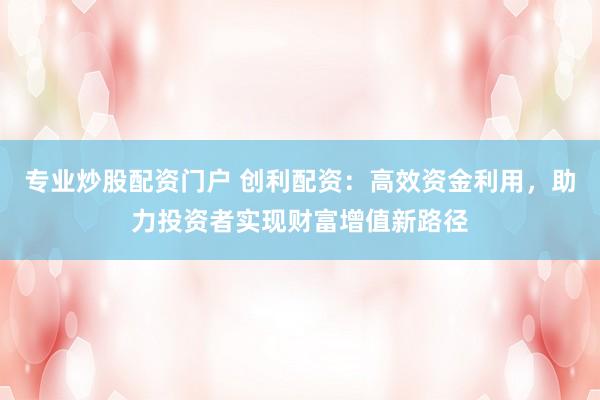 专业炒股配资门户 创利配资：高效资金利用，助力投资者实现财富增值新路径
