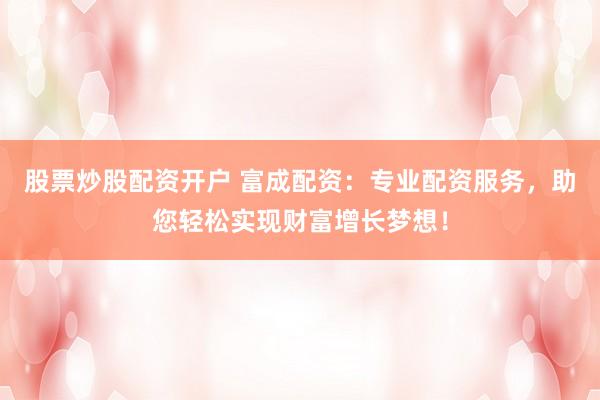 股票炒股配资开户 富成配资：专业配资服务，助您轻松实现财富增长梦想！