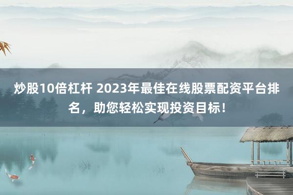 炒股10倍杠杆 2023年最佳在线股票配资平台排名，助您轻松实现投资目标！