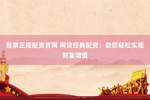 股票正规配资官网 网贷经典配资：助您轻松实现财富增值