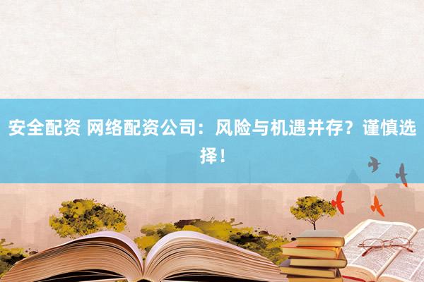 安全配资 网络配资公司：风险与机遇并存？谨慎选择！