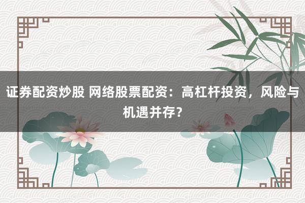 证券配资炒股 网络股票配资：高杠杆投资，风险与机遇并存？