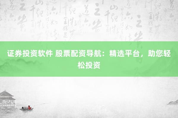 证券投资软件 股票配资导航：精选平台，助您轻松投资