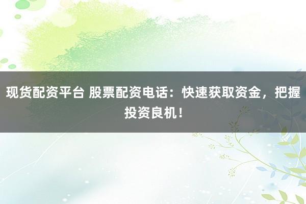 现货配资平台 股票配资电话：快速获取资金，把握投资良机！