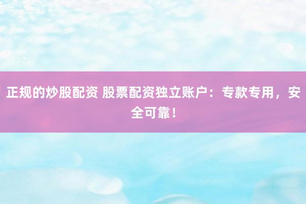 正规的炒股配资 股票配资独立账户：专款专用，安全可靠！