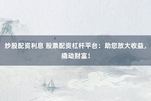 炒股配资利息 股票配资杠杆平台：助您放大收益，撬动财富！