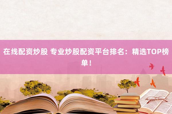 在线配资炒股 专业炒股配资平台排名：精选TOP榜单！