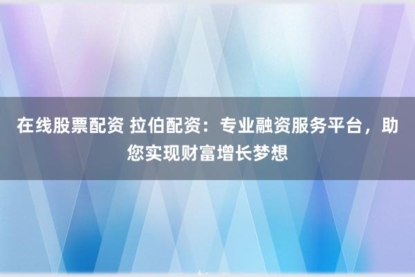 在线股票配资 拉伯配资：专业融资服务平台，助您实现财富增长梦想