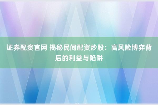 证券配资官网 揭秘民间配资炒股：高风险博弈背后的利益与陷阱
