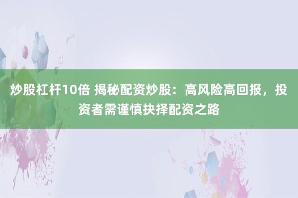 炒股杠杆10倍 揭秘配资炒股：高风险高回报，投资者需谨慎抉择配资之路