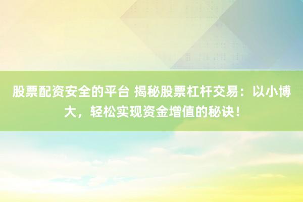 股票配资安全的平台 揭秘股票杠杆交易：以小博大，轻松实现资金增值的秘诀！