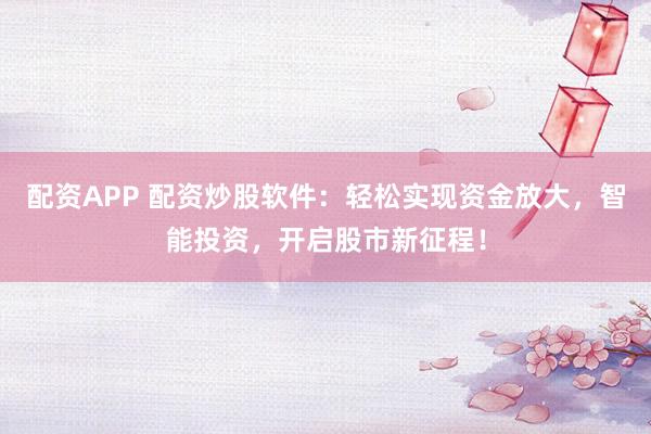 配资APP 配资炒股软件：轻松实现资金放大，智能投资，开启股市新征程！