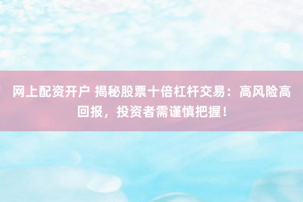 网上配资开户 揭秘股票十倍杠杆交易：高风险高回报，投资者需谨慎把握！