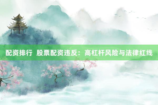 配资排行  股票配资违反：高杠杆风险与法律红线