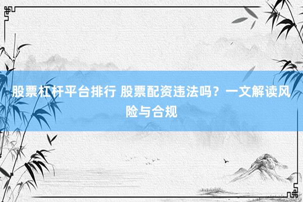 股票杠杆平台排行 股票配资违法吗？一文解读风险与合规