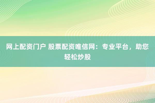 网上配资门户 股票配资唯信网：专业平台，助您轻松炒股