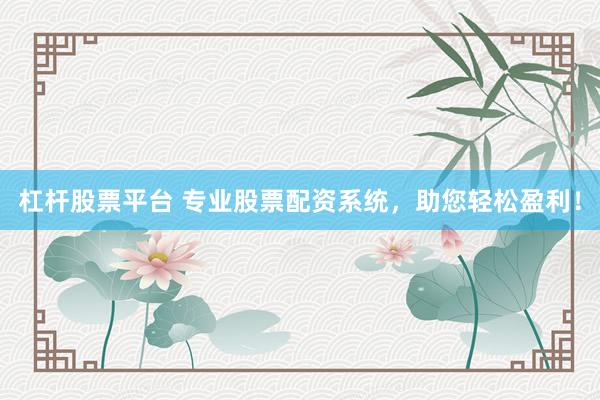 杠杆股票平台 专业股票配资系统，助您轻松盈利！