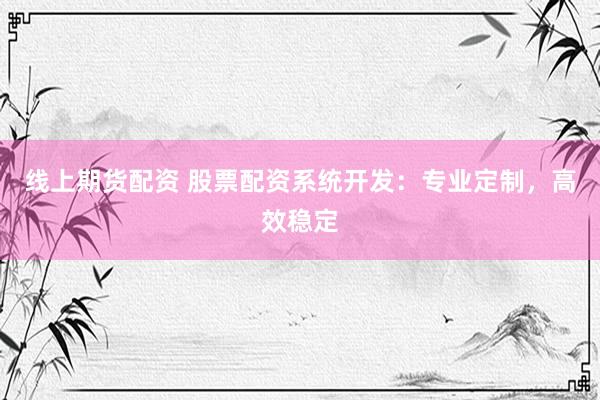 线上期货配资 股票配资系统开发：专业定制，高效稳定
