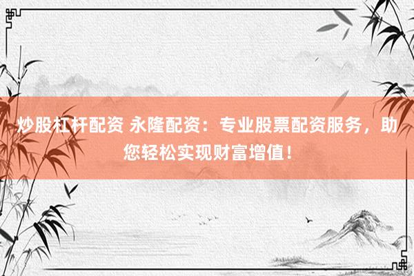 炒股杠杆配资 永隆配资：专业股票配资服务，助您轻松实现财富增值！