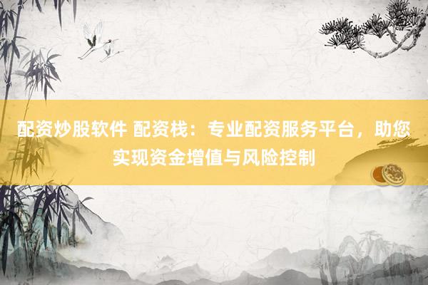 配资炒股软件 配资栈：专业配资服务平台，助您实现资金增值与风险控制