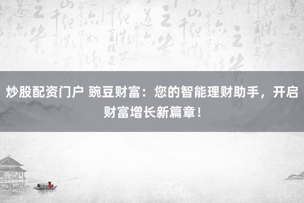炒股配资门户 豌豆财富：您的智能理财助手，开启财富增长新篇章！