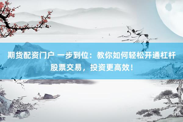 期货配资门户 一步到位：教你如何轻松开通杠杆股票交易，投资更高效！