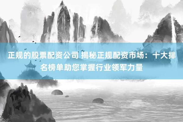 正规的股票配资公司 揭秘正规配资市场：十大排名榜单助您掌握行业领军力量