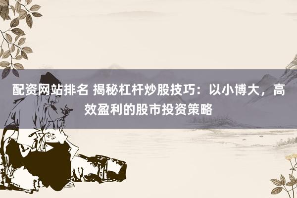 配资网站排名 揭秘杠杆炒股技巧：以小博大，高效盈利的股市投资策略