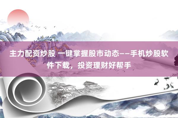 主力配资炒股 一键掌握股市动态——手机炒股软件下载，投资理财好帮手