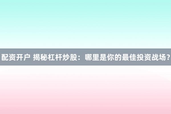 配资开户 揭秘杠杆炒股：哪里是你的最佳投资战场？