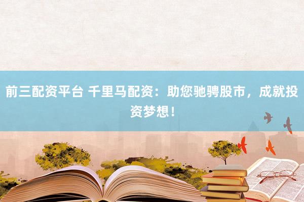 前三配资平台 千里马配资：助您驰骋股市，成就投资梦想！