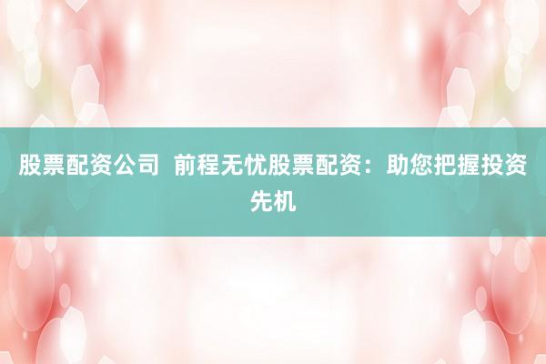 股票配资公司  前程无忧股票配资：助您把握投资先机