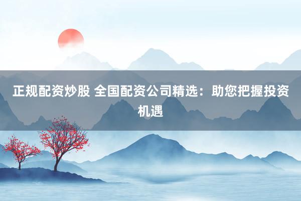 正规配资炒股 全国配资公司精选：助您把握投资机遇