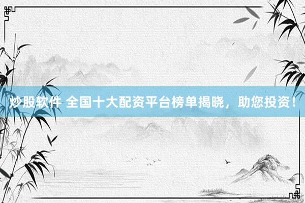 炒股软件 全国十大配资平台榜单揭晓，助您投资！