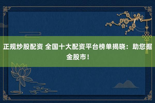 正规炒股配资 全国十大配资平台榜单揭晓：助您掘金股市！