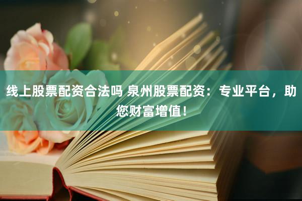 线上股票配资合法吗 泉州股票配资：专业平台，助您财富增值！