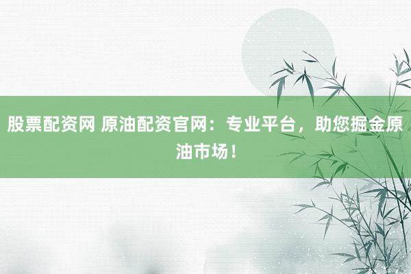 股票配资网 原油配资官网：专业平台，助您掘金原油市场！