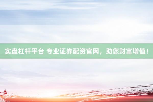 实盘杠杆平台 专业证券配资官网，助您财富增值！