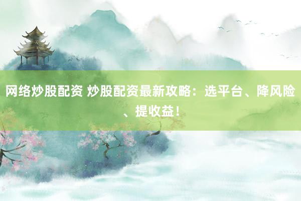 网络炒股配资 炒股配资最新攻略：选平台、降风险、提收益！