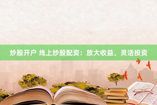 炒股开户 线上炒股配资：放大收益，灵活投资