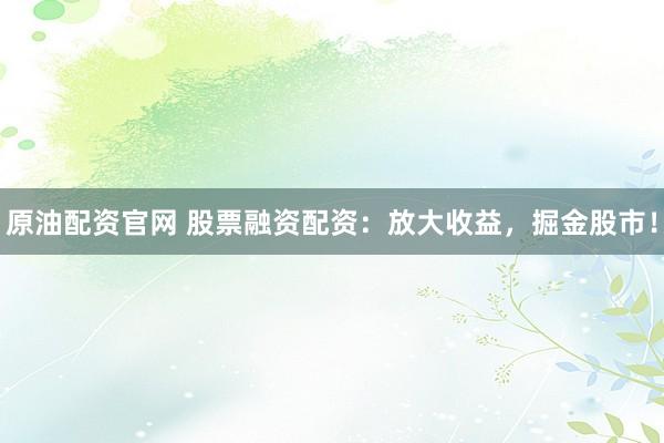 原油配资官网 股票融资配资：放大收益，掘金股市！