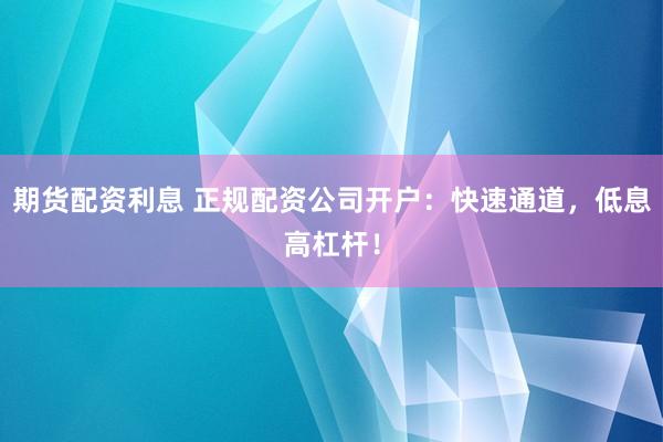 期货配资利息 正规配资公司开户：快速通道，低息高杠杆！