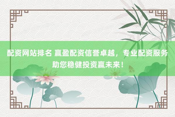 配资网站排名 赢盈配资信誉卓越，专业配资服务助您稳健投资赢未来！