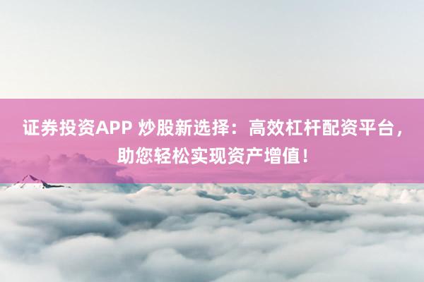 证券投资APP 炒股新选择：高效杠杆配资平台，助您轻松实现资产增值！