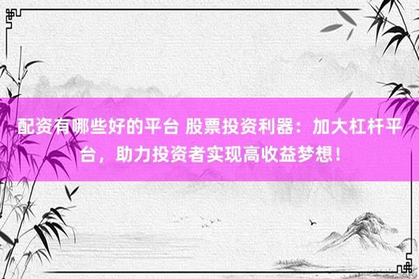 配资有哪些好的平台 股票投资利器：加大杠杆平台，助力投资者实现高收益梦想！